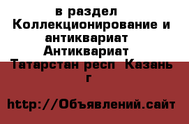  в раздел : Коллекционирование и антиквариат » Антиквариат . Татарстан респ.,Казань г.